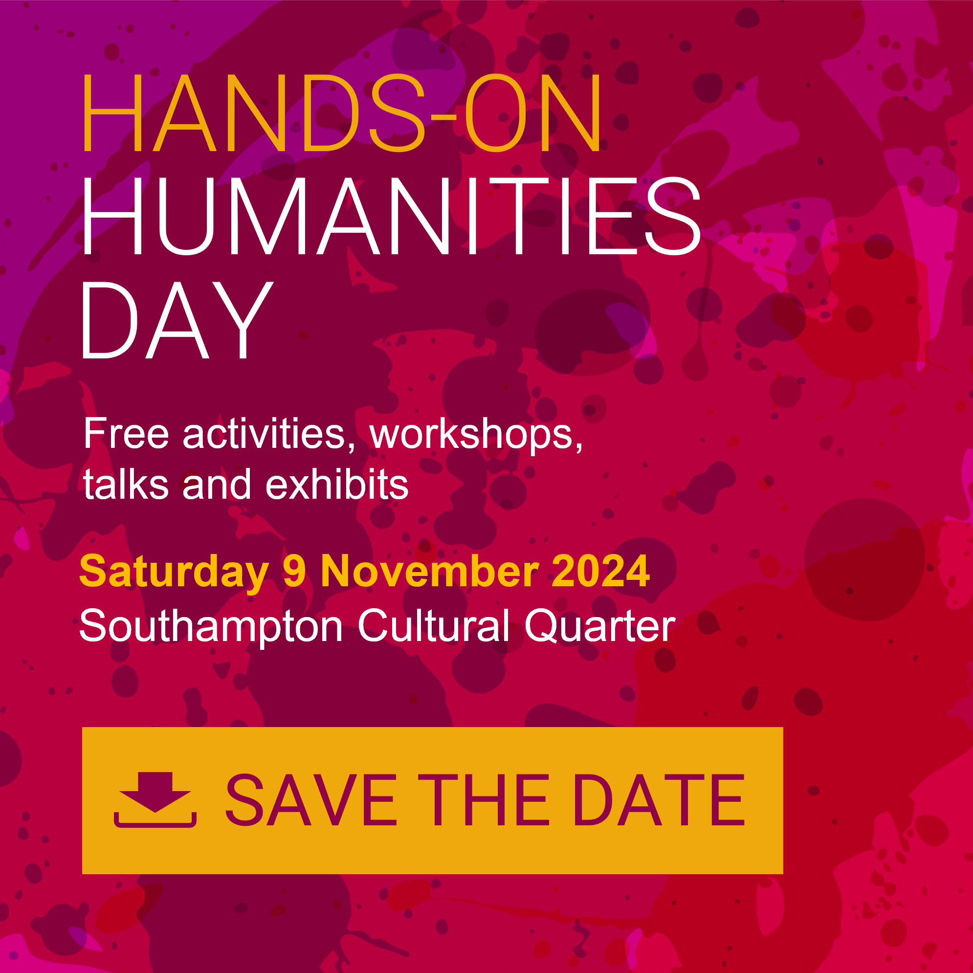 Interactive image on a pink background with text that says:
Hands-on Humanities Day
Free activities, workshops, talks and exhibits, Saturday 9 November 2024, Southampton Cultural Quarter, Save The Date.
Action: you can click on the image to download the calendar file to add the event to your calendar.
